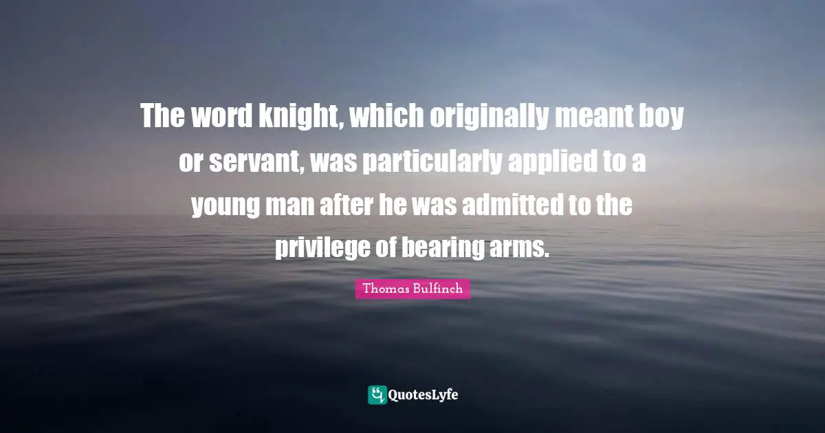 The word knight, which originally meant boy or servant, was particularly applied to a young man after he was admitted to the privilege of bearing arms.