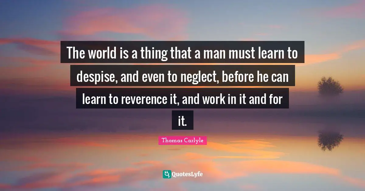 The world is a thing that a man must learn to despise, and even to neglect, before he can learn to reverence it, and work in it and for it.