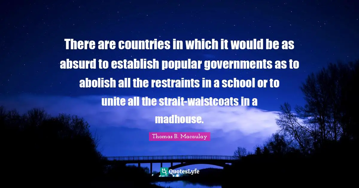 There are countries in which it would be as absurd to establish popular governments as to abolish all the restraints in a school or to unite all the strait-waistcoats in a madhouse.