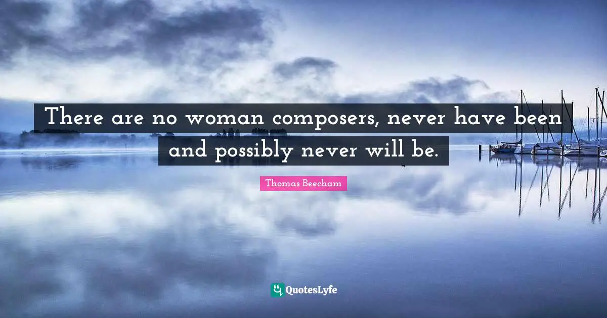 Thomas Beecham Quotes: "There are no woman composers, never have been and possibly never will be."