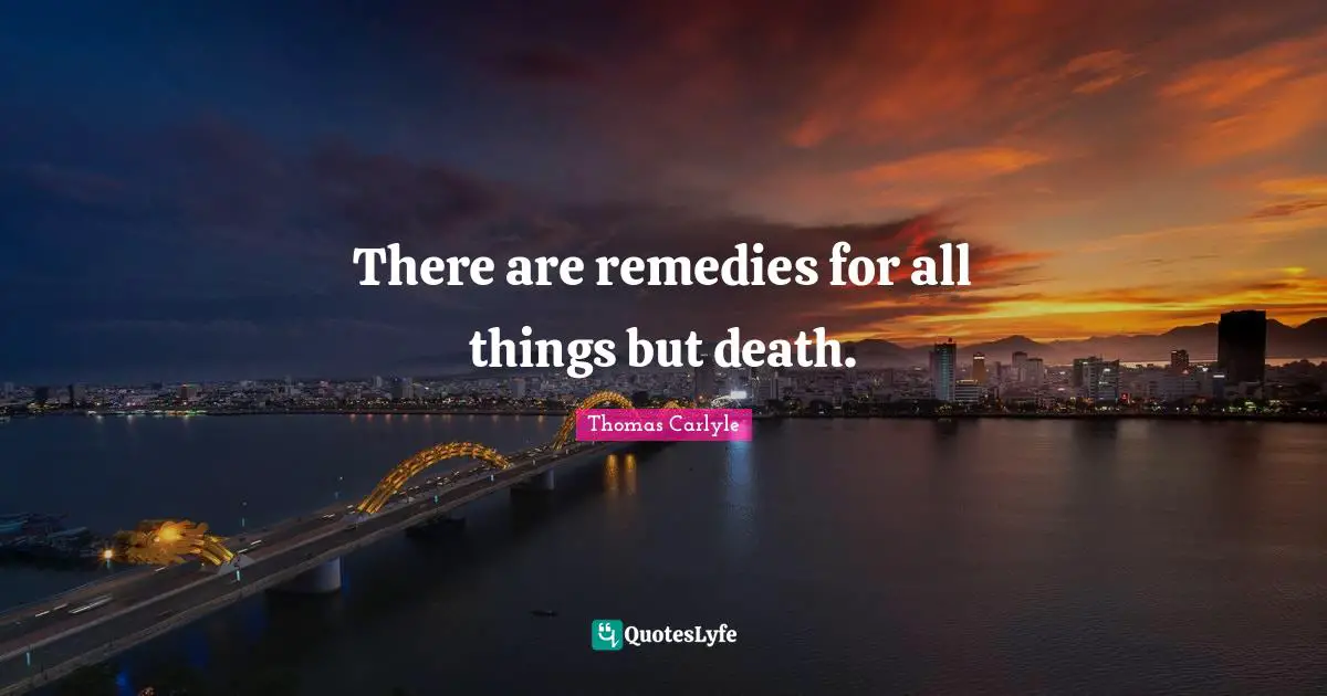 There are remedies for all things but death.