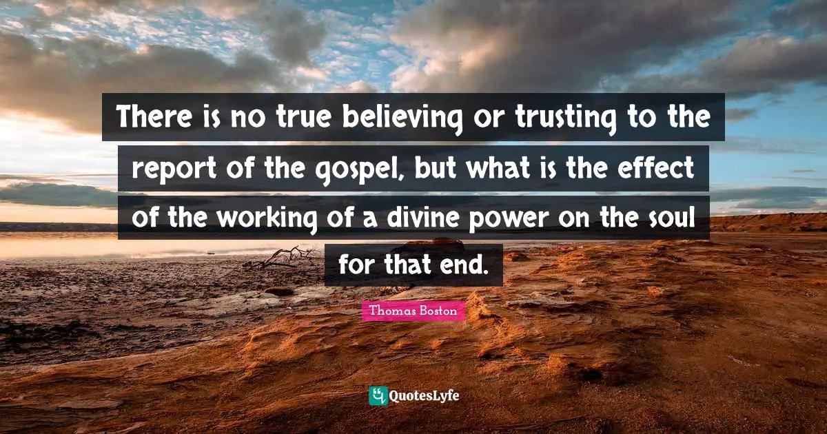 There is no true believing or trusting to the report of the gospel, but what is the effect of the working of a divine power on the soul for that end.