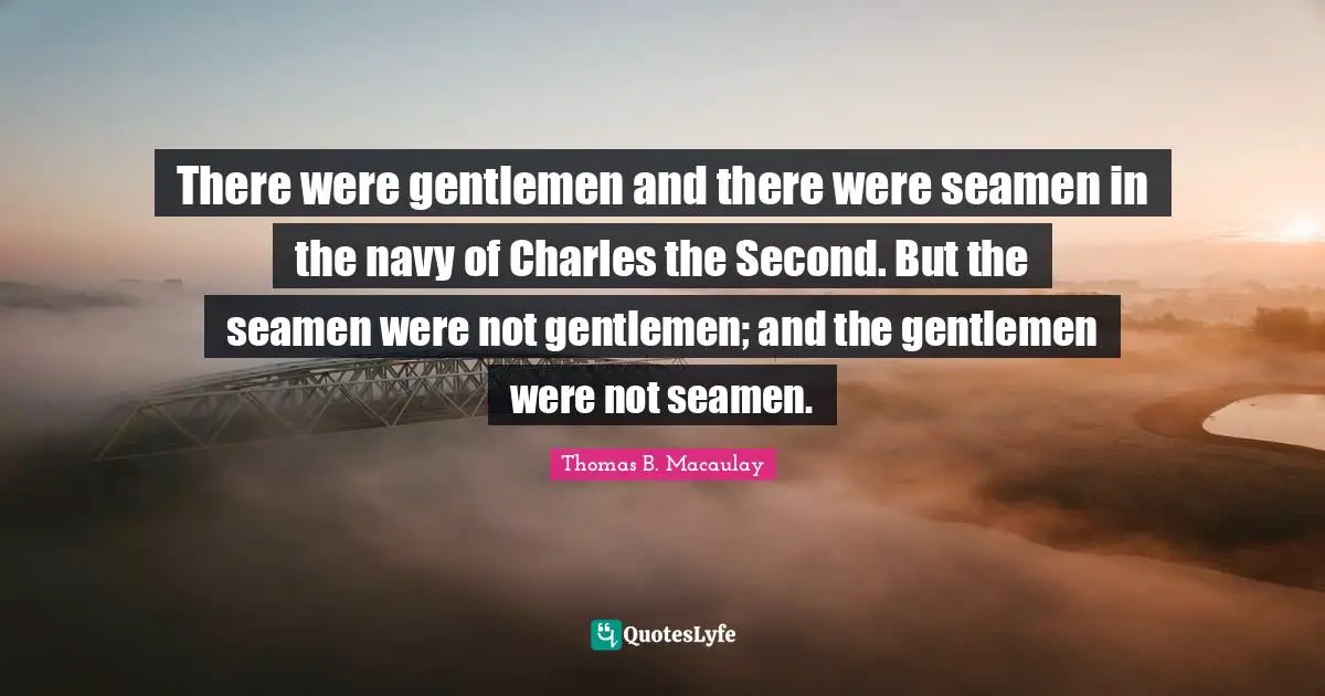 Thomas B. Macaulay Quotes: "There were gentlemen and there were seamen in the navy of Charles the Second. But the seamen were not gentlemen; and the gentlemen were not seamen."