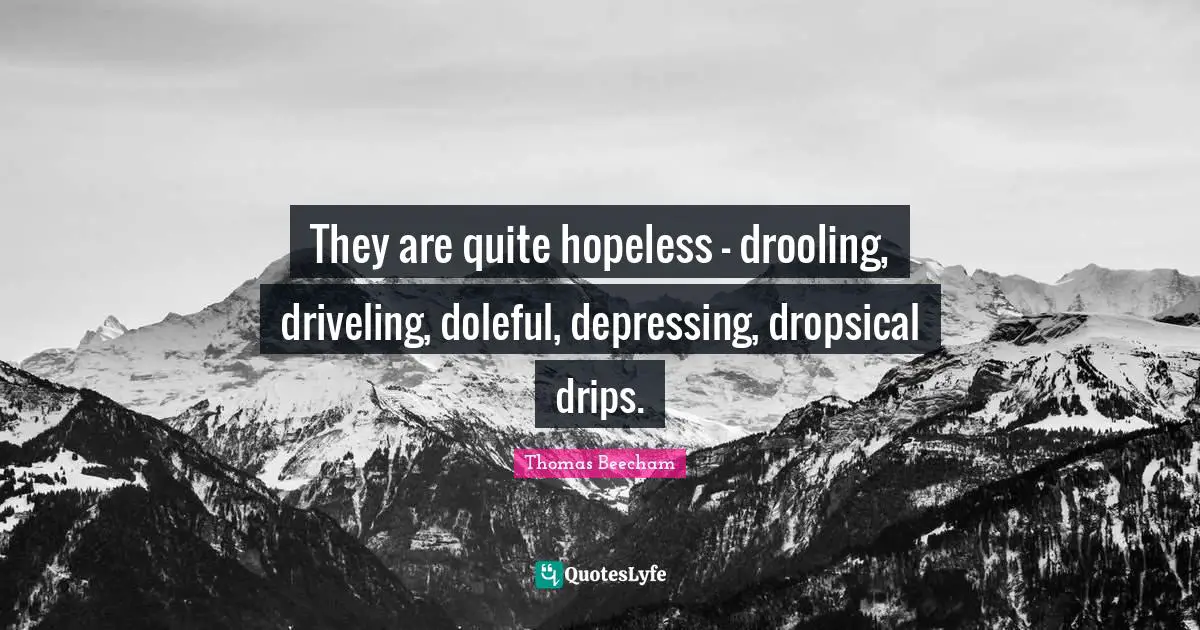Thomas Beecham Quotes: "They are quite hopeless - drooling, driveling, doleful, depressing, dropsical drips."