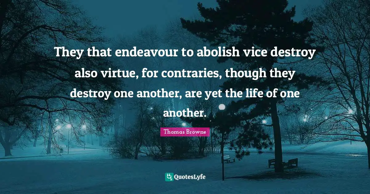 They that endeavour to abolish vice destroy also virtue, for contraries, though they destroy one another, are yet the life of one another.