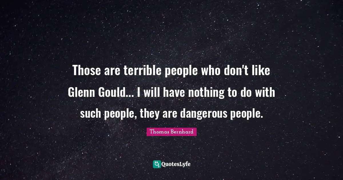 Those are terrible people who don't like Glenn Gould... I will have nothing to do with such people, they are dangerous people.
