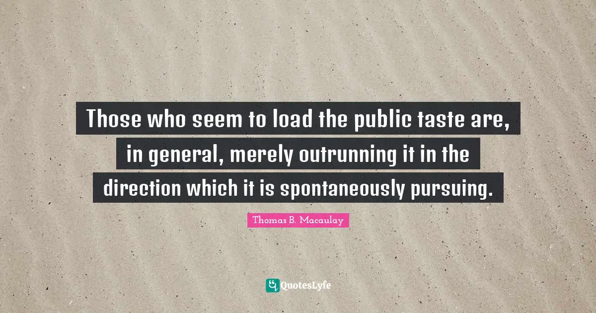 Those who seem to load the public taste are, in general, merely outrunning it in the direction which it is spontaneously pursuing.