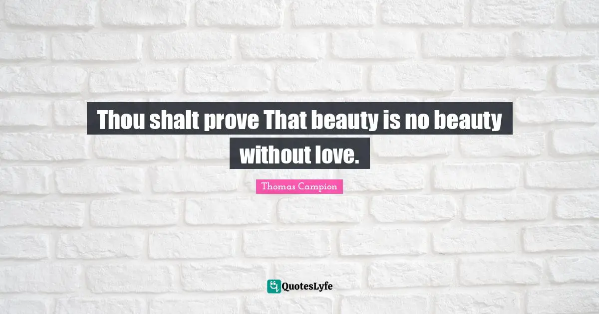 Thou shalt prove That beauty is no beauty without love.