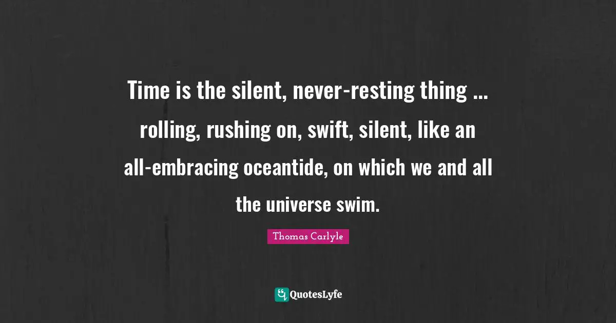 Time is the silent, never-resting thing ... rolling, rushing on, swift, silent, like an all-embracing oceantide, on which we and all the universe swim.