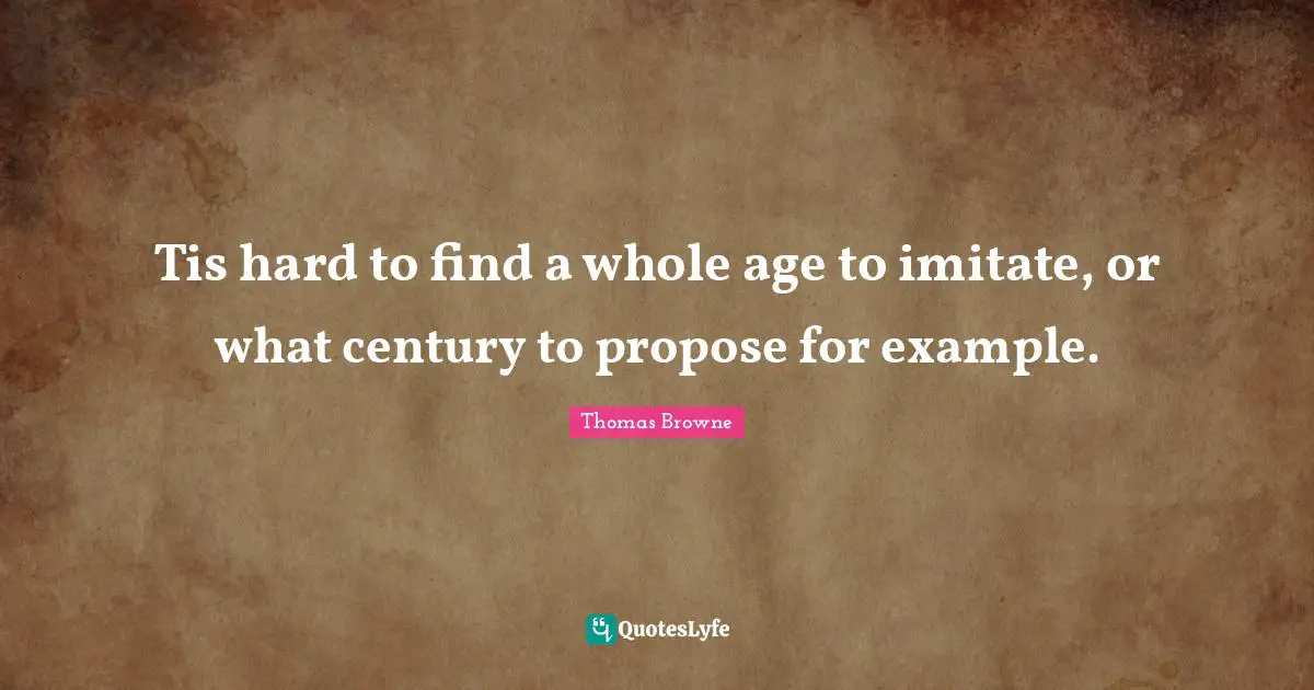 Tis hard to find a whole age to imitate, or what century to propose for example.