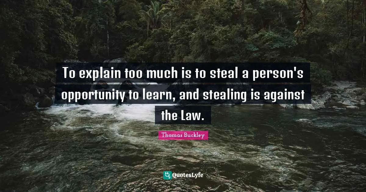 To explain too much is to steal a person's opportunity to learn, and stealing is against the Law.