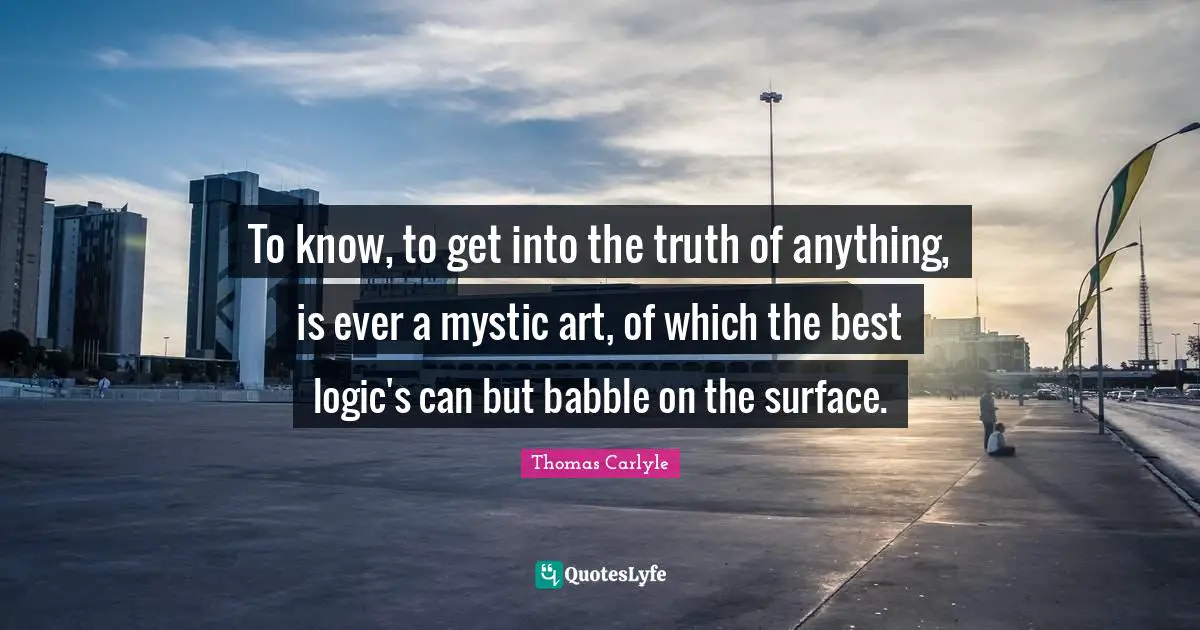 To know, to get into the truth of anything, is ever a mystic art, of which the best logic's can but babble on the surface.