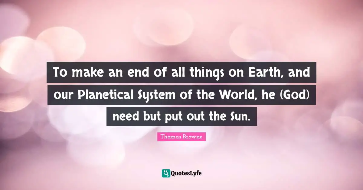 To make an end of all things on Earth, and our Planetical System of the World, he (God) need but put out the Sun.