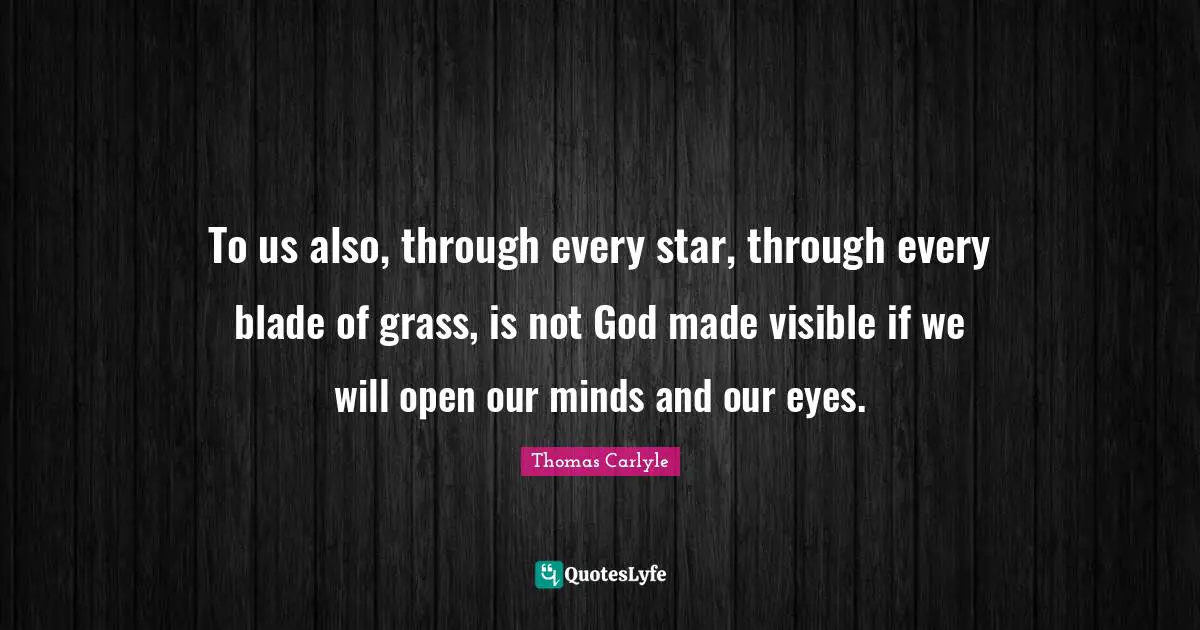 To us also, through every star, through every blade of grass, is not God made visible if we will open our minds and our eyes.