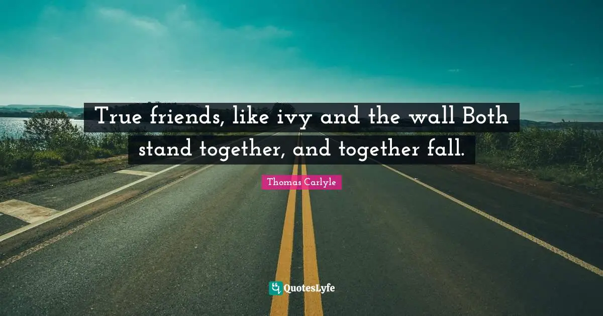 True friends, like ivy and the wall Both stand together, and together fall.