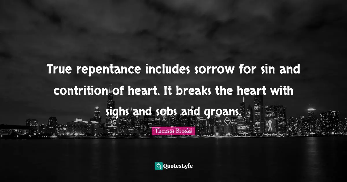 True repentance includes sorrow for sin and contrition of heart. It breaks the heart with sighs and sobs and groans.