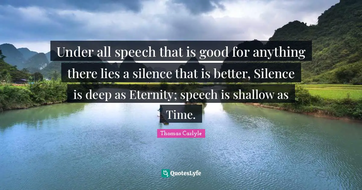 Under all speech that is good for anything there lies a silence that is better, Silence is deep as Eternity; speech is shallow as Time.