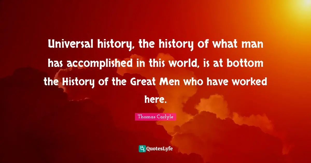 Universal history, the history of what man has accomplished in this world, is at bottom the History of the Great Men who have worked here.
