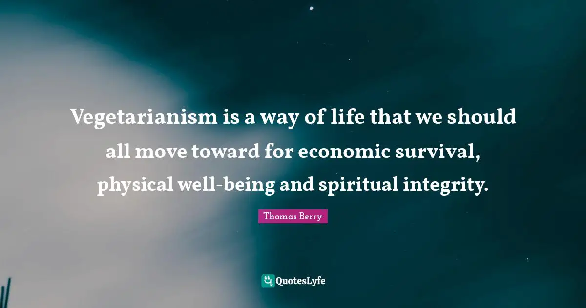 Vegetarianism is a way of life that we should all move toward for economic survival, physical well-being and spiritual integrity.