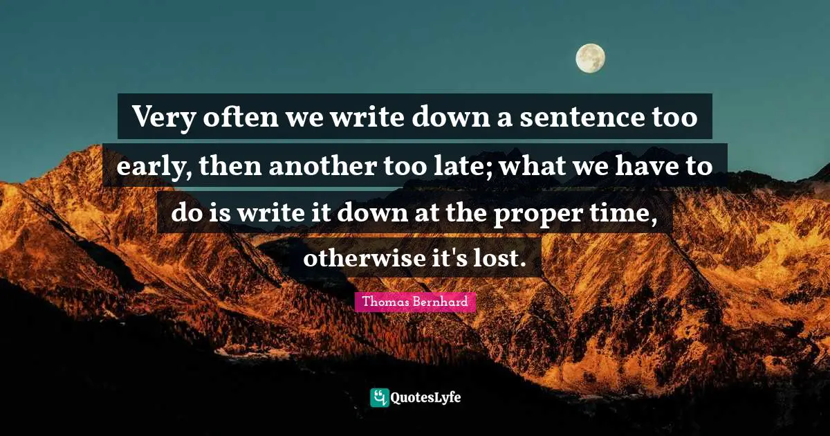 Very often we write down a sentence too early, then another too late; what we have to do is write it down at the proper time, otherwise it's lost.