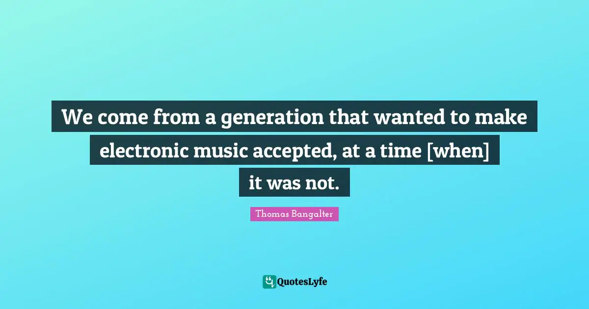 We come from a generation that wanted to make electronic music accepted, at a time [when] it was not.