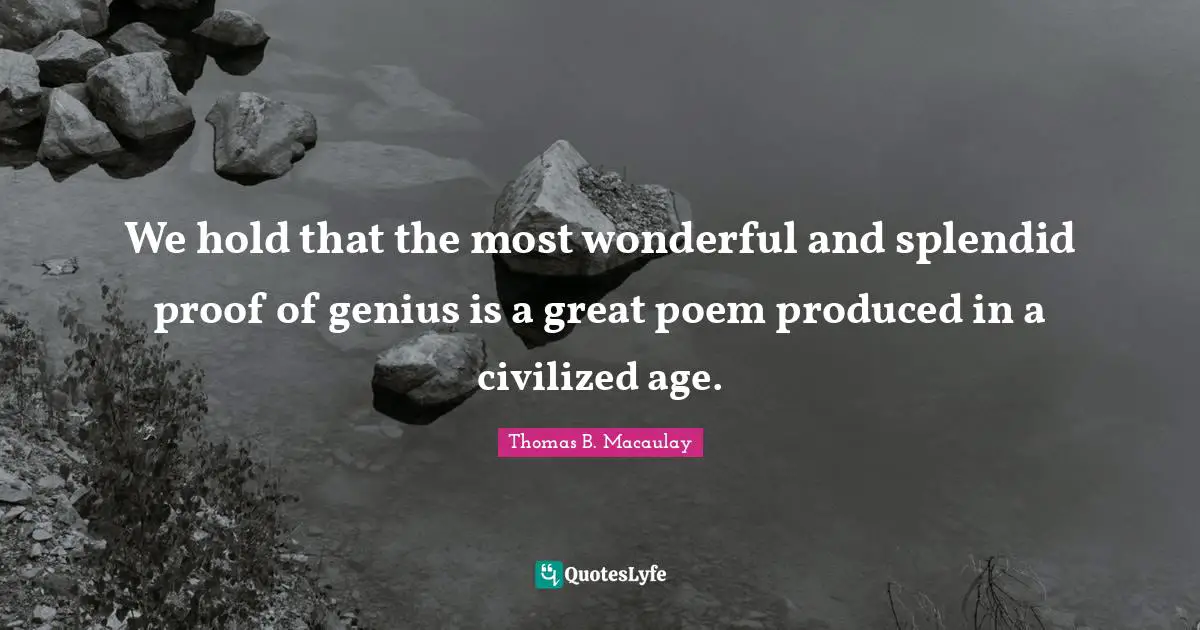 Thomas B. Macaulay Quotes: "We hold that the most wonderful and splendid proof of genius is a great poem produced in a civilized age."
