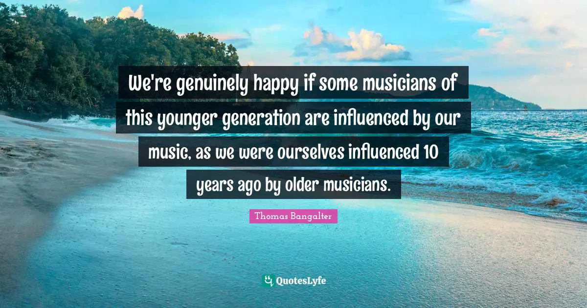 We're genuinely happy if some musicians of this younger generation are influenced by our music, as we were ourselves influenced 10 years ago by older musicians.