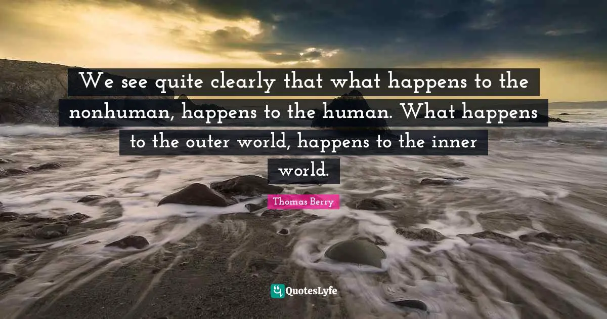 Inner World Quotes: "We see quite clearly that what happens to the nonhuman, happens to the human. What happens to the outer world, happens to the inner world."