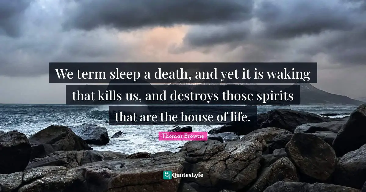 We term sleep a death, and yet it is waking that kills us, and destroys those spirits that are the house of life.