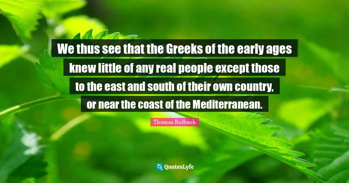 We thus see that the Greeks of the early ages knew little of any real people except those to the east and south of their own country, or near the coast of the Mediterranean.