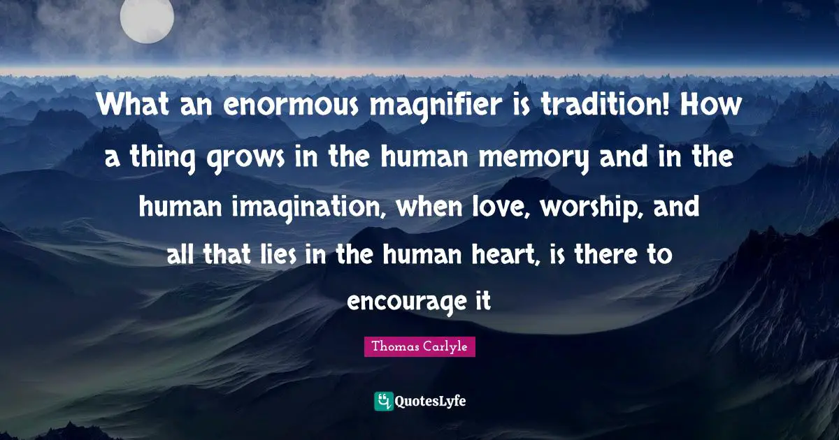 What an enormous magnifier is tradition! How a thing grows in the human memory and in the human imagination, when love, worship, and all that lies in the human heart, is there to encourage it