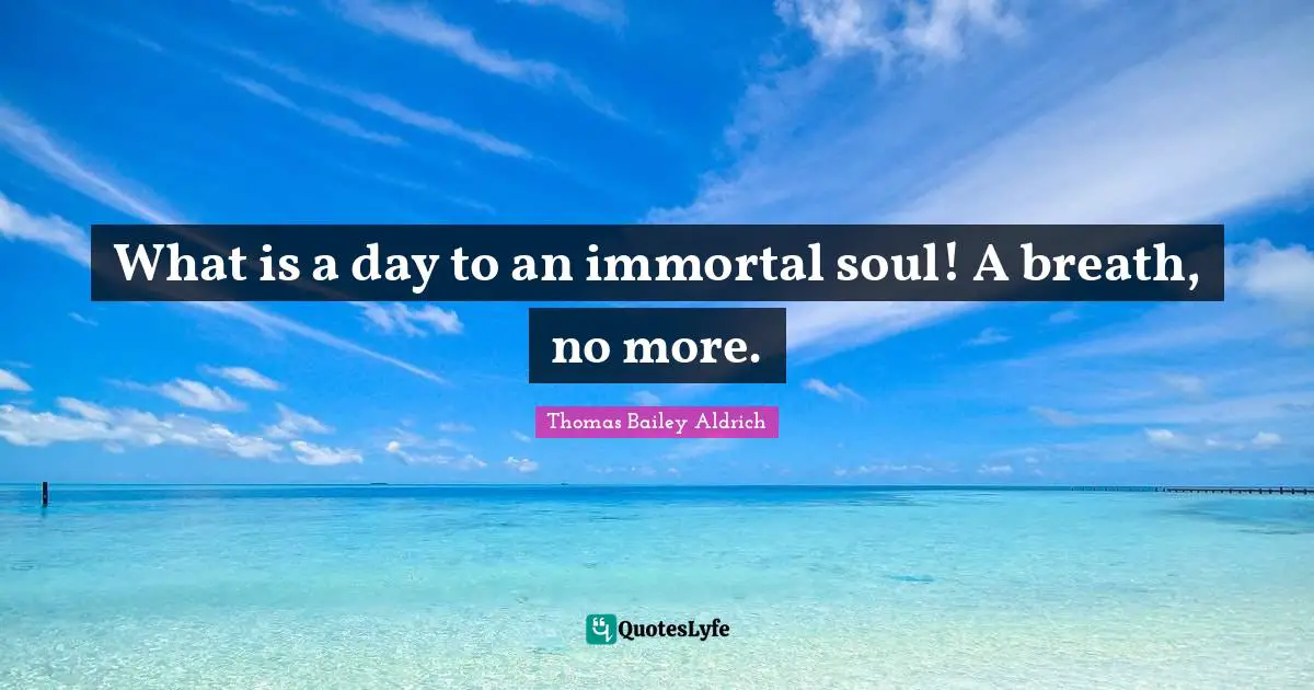 Thomas Bailey Aldrich Quotes: "What is a day to an immortal soul! A breath, no more."
