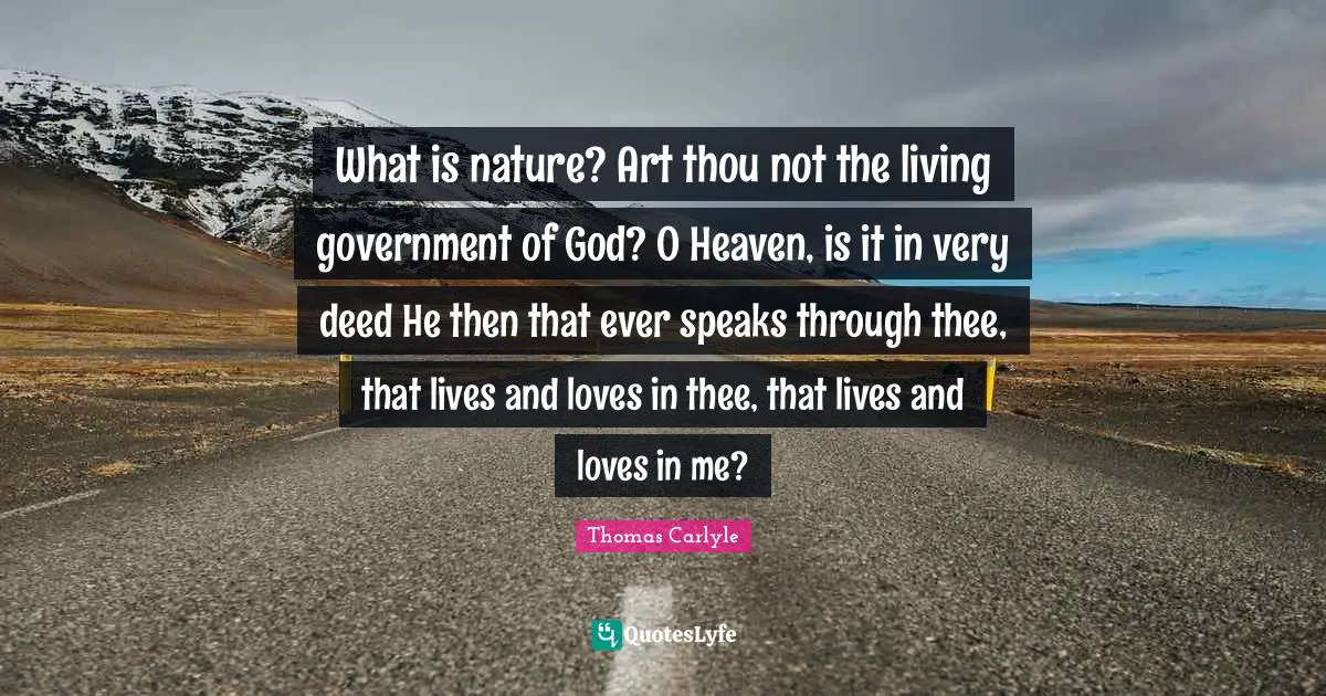 What is nature? Art thou not the living government of God? O Heaven, is it in very deed He then that ever speaks through thee, that lives and loves in thee, that lives and loves in me?