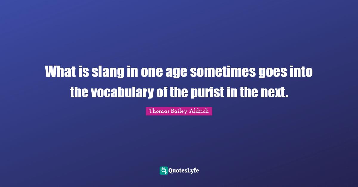 Thomas Bailey Aldrich Quotes: "What is slang in one age sometimes goes into the vocabulary of the purist in the next."