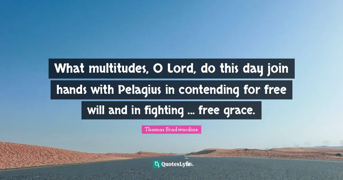 What multitudes, O Lord, do this day join hands with Pelagius in contending for free will and in fighting ... free grace.