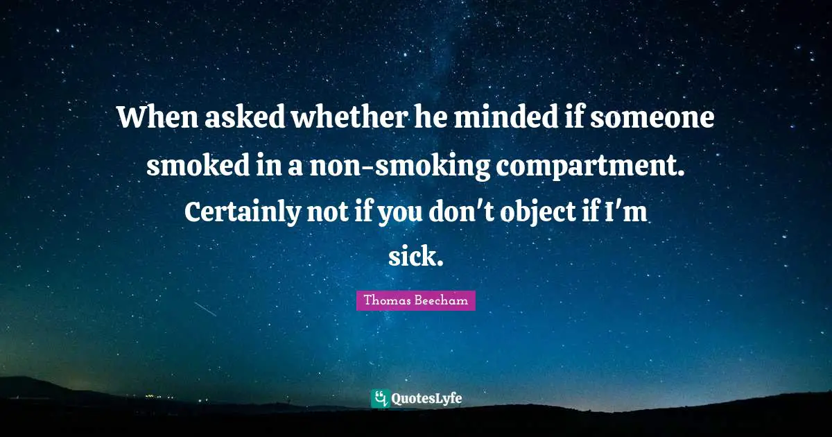 Thomas Beecham Quotes: "When asked whether he minded if someone smoked in a non-smoking compartment. Certainly not if you don't object if I'm sick."