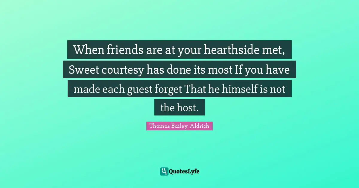 Thomas Bailey Aldrich Quotes: "When friends are at your hearthside met, Sweet courtesy has done its most If you have made each guest forget That he himself is not the host."