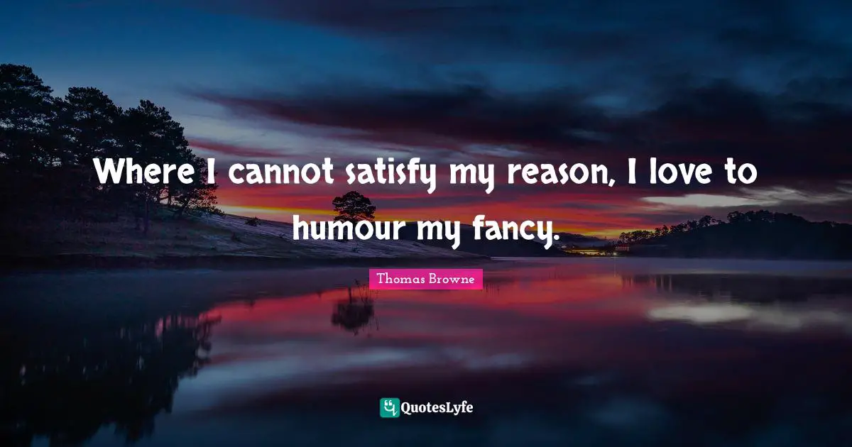 Where I cannot satisfy my reason, I love to humour my fancy.