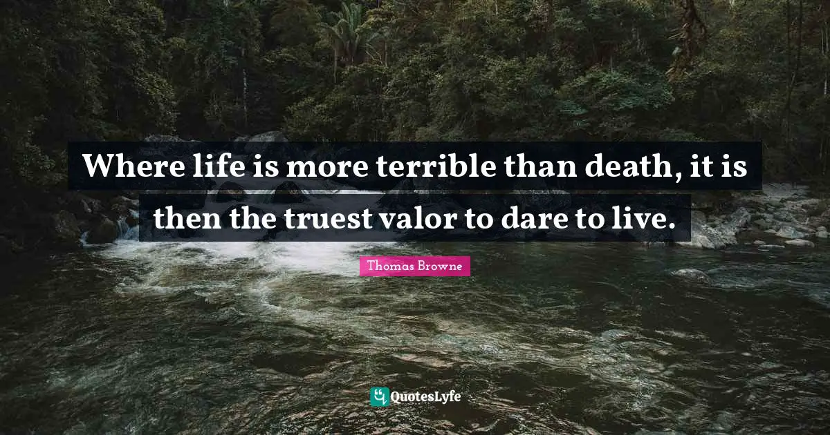 Where life is more terrible than death, it is then the truest valor to dare to live.