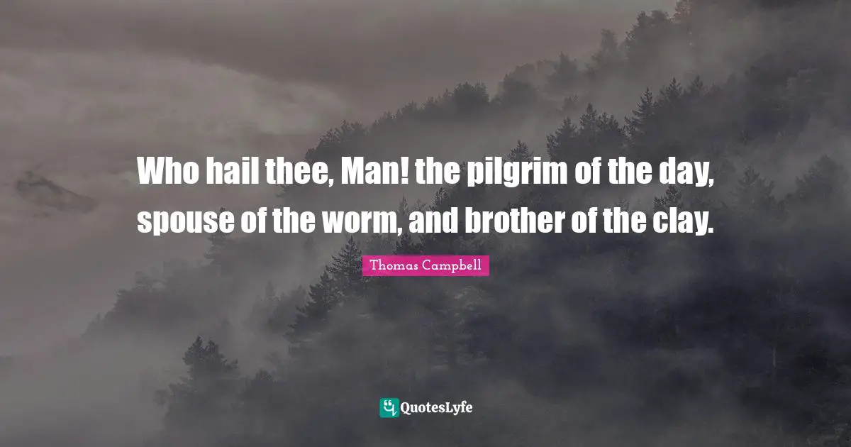 Thomas  Campbell Quotes: "Who hail thee, Man! the pilgrim of the day, spouse of the worm, and brother of the clay."