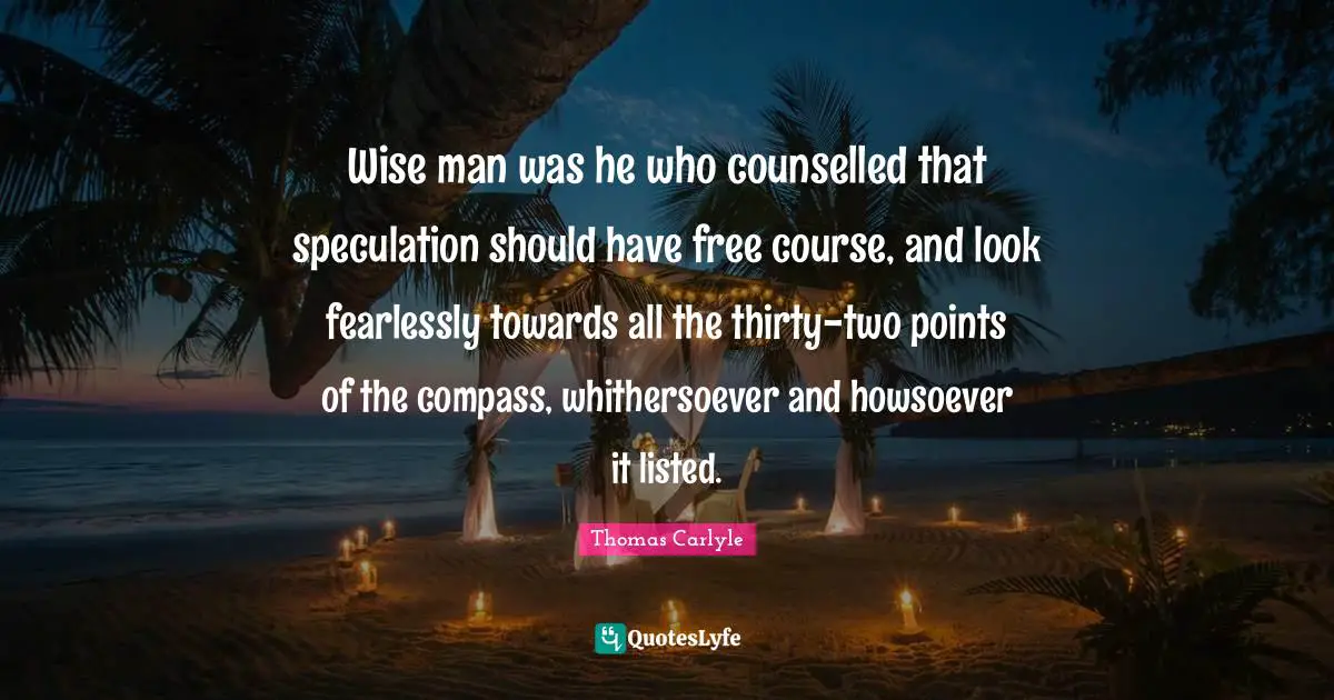 Wise man was he who counselled that speculation should have free course, and look fearlessly towards all the thirty-two points of the compass, whithersoever and howsoever it listed.