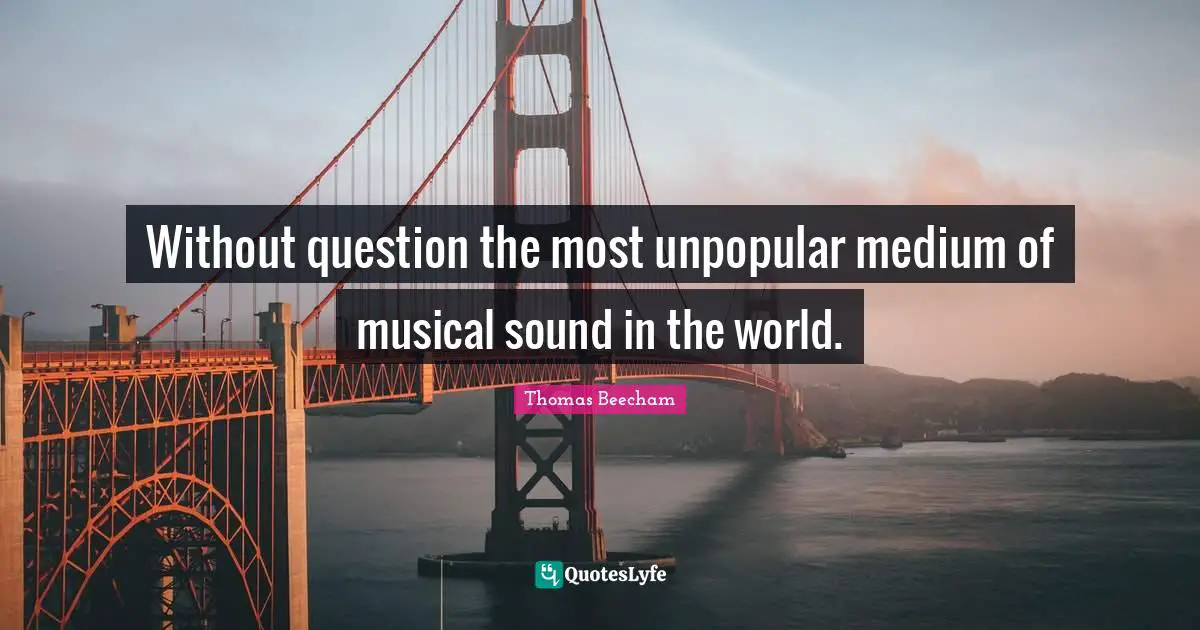 Thomas Beecham Quotes: "Without question the most unpopular medium of musical sound in the world."