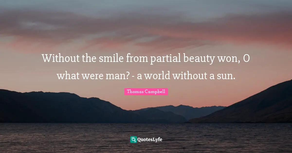 Thomas  Campbell Quotes: "Without the smile from partial beauty won, O what were man? - a world without a sun."