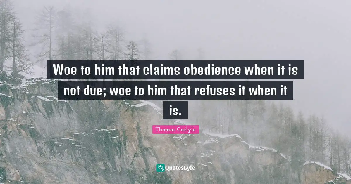 Woe to him that claims obedience when it is not due; woe to him that refuses it when it is.