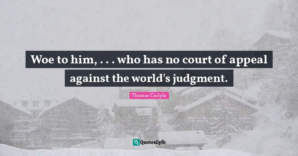 Woe to him, . . . who has no court of appeal against the world's judgment.