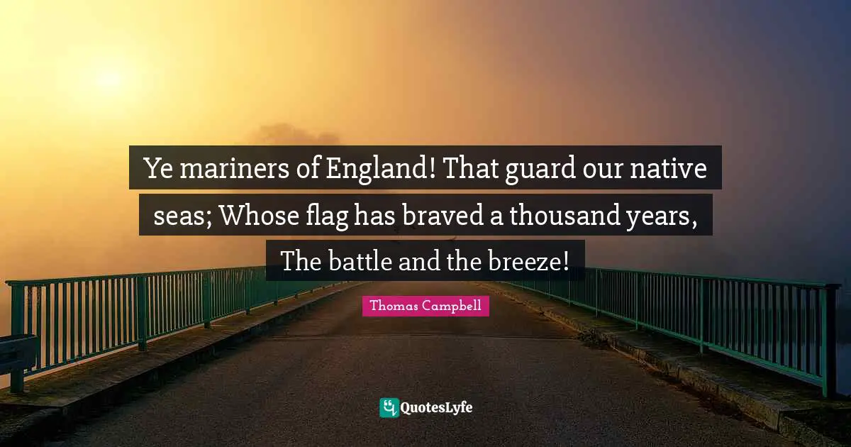 Thomas  Campbell Quotes: "Ye mariners of England! That guard our native seas; Whose flag has braved a thousand years, The battle and the breeze!"