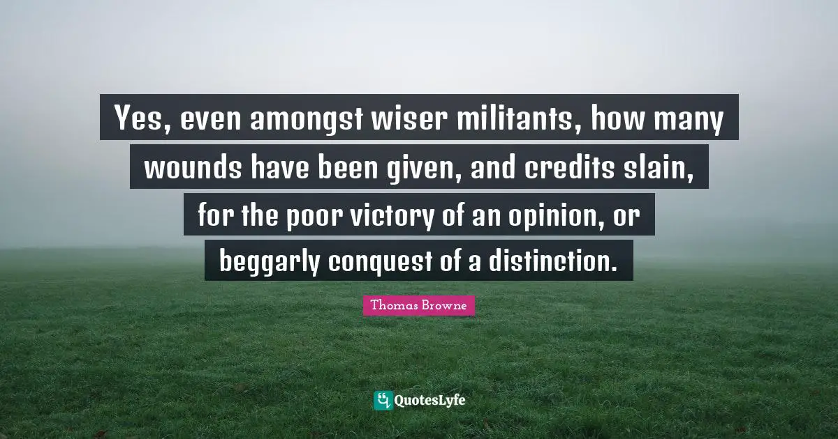 Yes, even amongst wiser militants, how many wounds have been given, and credits slain, for the poor victory of an opinion, or beggarly conquest of a distinction.