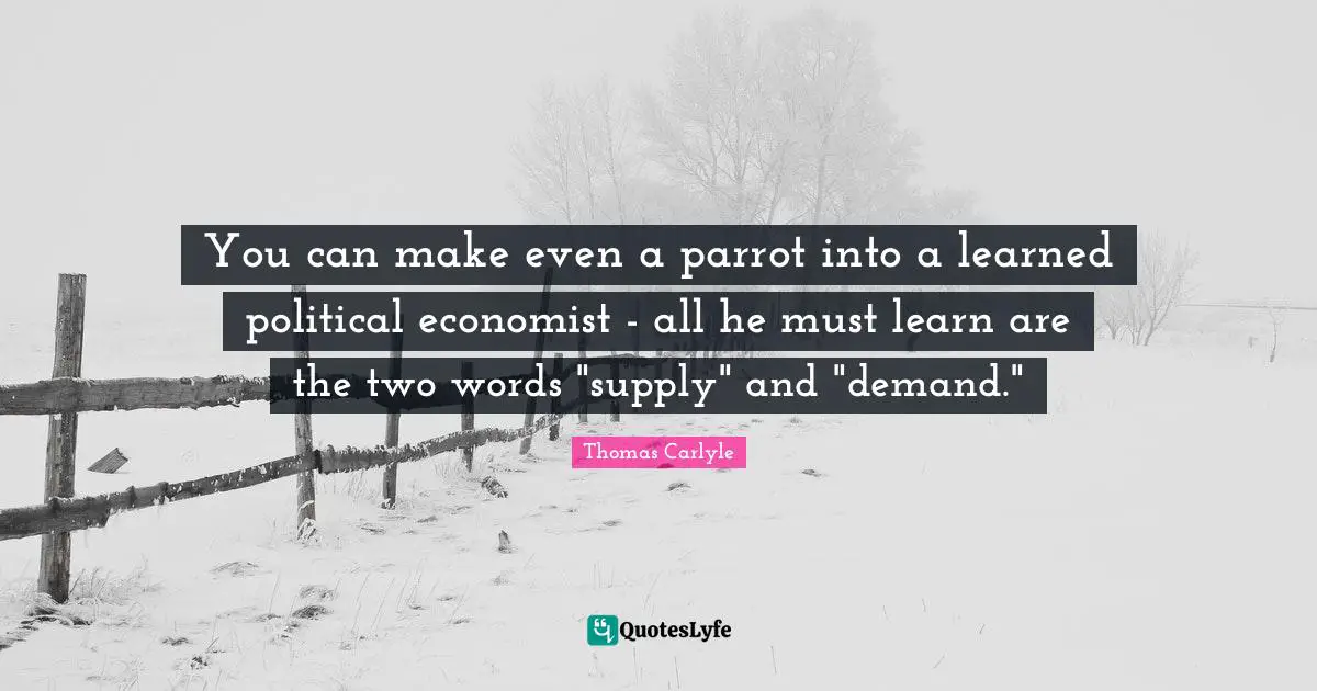 You can make even a parrot into a learned political economist - all he must learn are the two words "supply" and "demand."