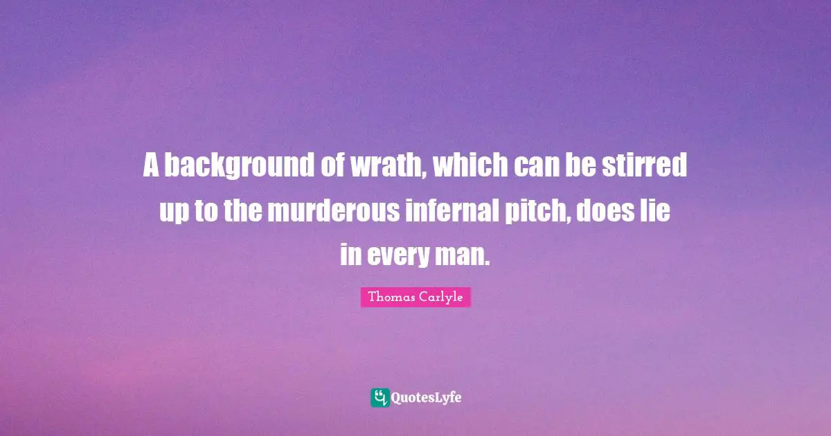 A background of wrath, which can be stirred up to the murderous infernal pitch, does lie in every man.
