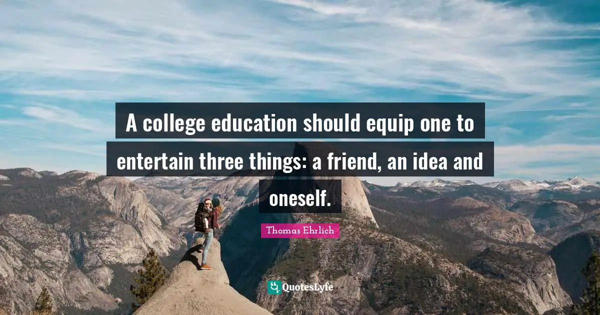 A college education should equip one to entertain three things: a friend, an idea and oneself.
